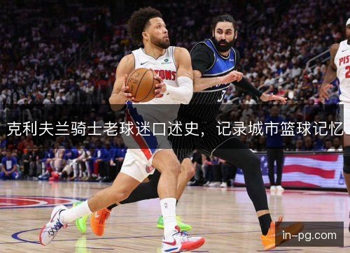 克利夫兰骑士老球迷口述史,记录城市篮球记忆 克利夫兰骑士老球迷口述史,记录城市篮球记忆