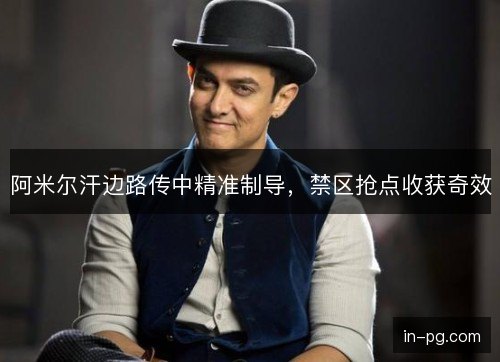 阿米尔汗边路传中精准制导，禁区抢点收获奇效