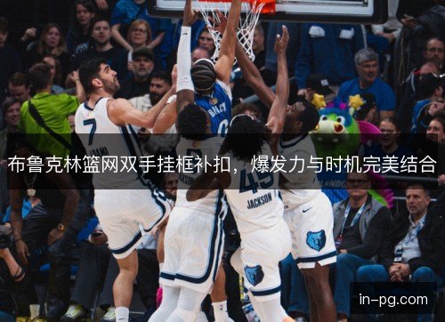 布鲁克林篮网双手挂框补扣,爆发力与时机完美结合 布鲁克林篮网双手挂框补扣,爆发力与时机完美结合