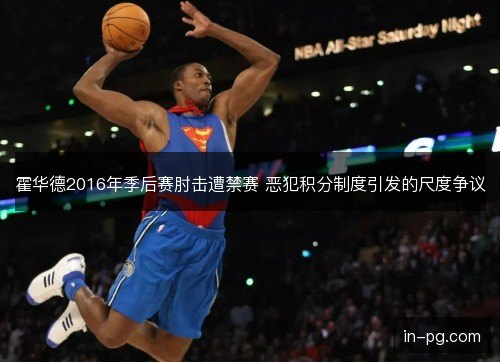 霍华德2016年季后赛肘击遭禁赛 恶犯积分制度引发的尺度争议 霍华德2016年季后赛肘击遭禁赛 恶犯积分制度引发的尺度争议