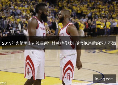 2019年火箭勇士边线漏判:杜兰特救球与哈登绝杀后的双方不满 2019年火箭勇士边线漏判:杜兰特救球与哈登绝杀后的双方不满